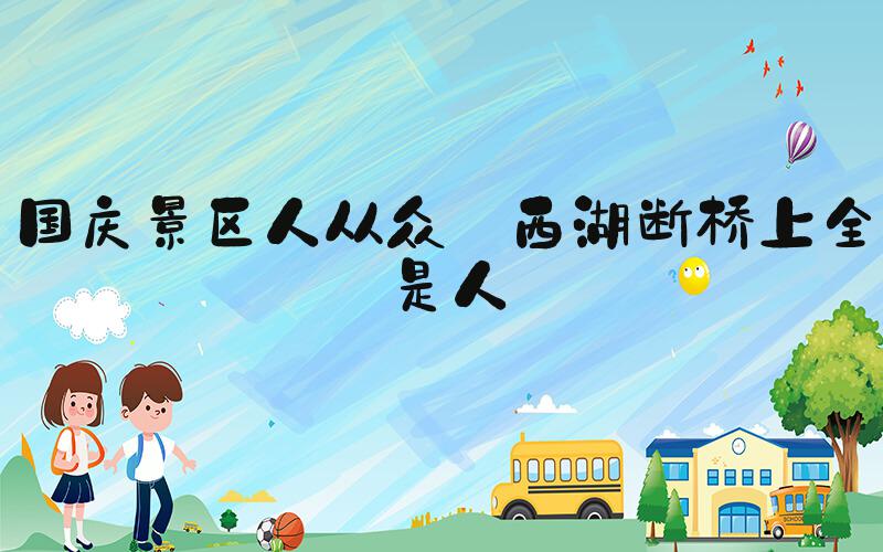 国庆景区人从众 西湖断桥上全是人